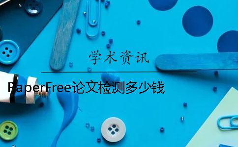 PaperFree论文检测多少钱 paperfree免费论文检测官网