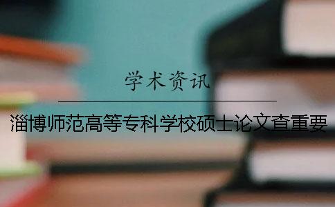 淄博师范高等专科学校硕士论文查重要求及重复率 淄博师范高等专科学校怎么查成绩