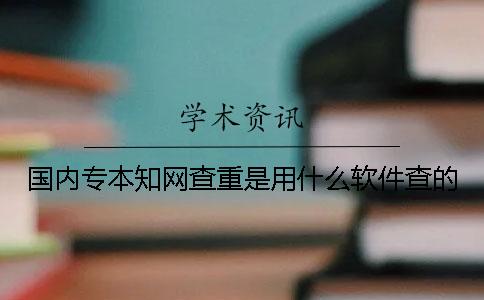 国内专本知网查重是用什么软件查的？