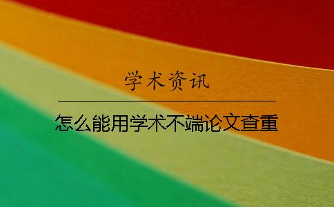 怎么能用学术不端论文查重？