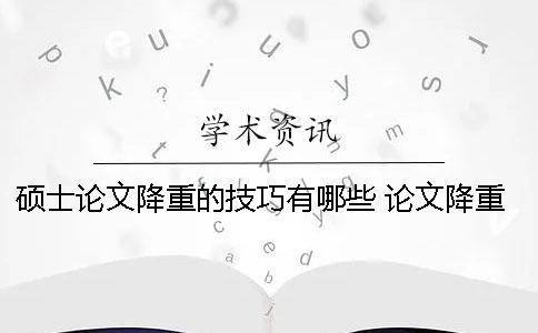 硕士论文降重的技巧有哪些？ 论文降重的方法与技巧