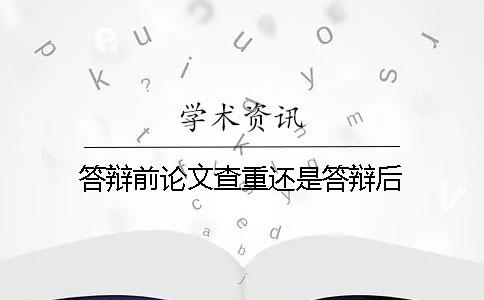 答辩前论文查重还是答辩后