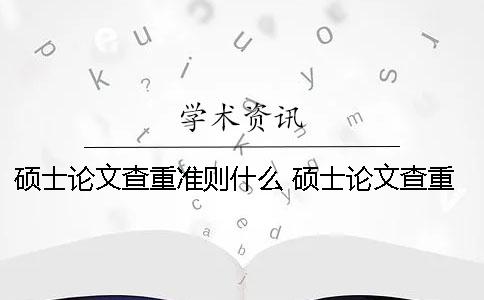 硕士论文查重准则什么 硕士论文查重过了是不是就没问题了