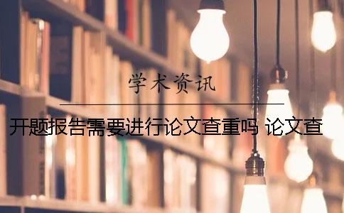 开题报告需要进行论文查重吗？ 论文查重包括开题报告跟文献综述吗