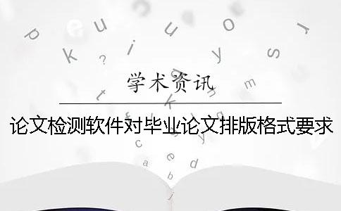 论文检测软件对毕业论文排版格式要求