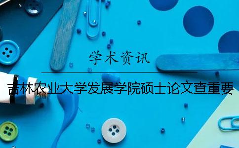吉林农业大学发展学院硕士论文查重要求及重复率