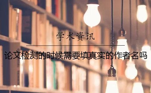 论文检测的时候需要填真实的作者名吗？