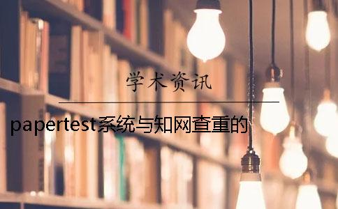 papertest系统与知网查重的区别 papertest查重跟知网