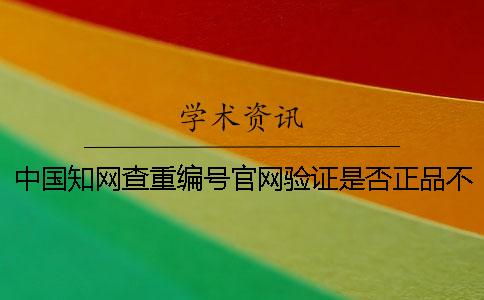 中国知网查重编号官网验证是否正品不用反应？