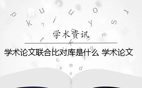 学术论文联合比对库是什么？ 学术论文联合比对库如何删除