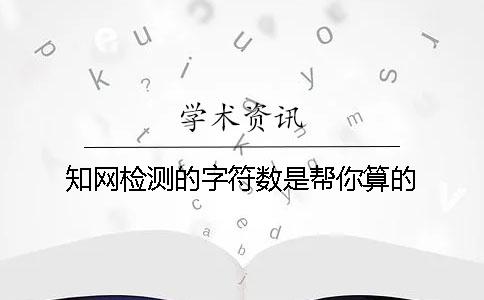 知网检测的字符数是帮你算的？