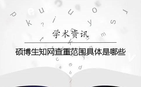 硕博生知网查重范围具体是哪些？