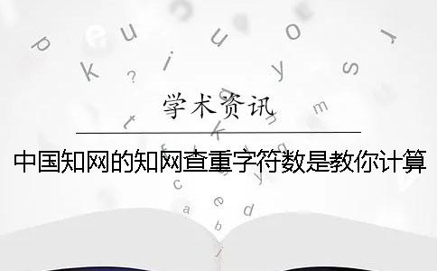 中国知网的知网查重字符数是教你计算的？