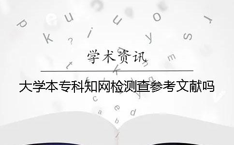 大学本专科知网检测查参考文献吗？