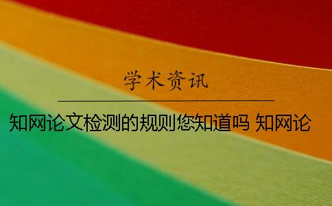 知网论文检测的规则您知道吗？ 知网论文查重的规则及检测原理