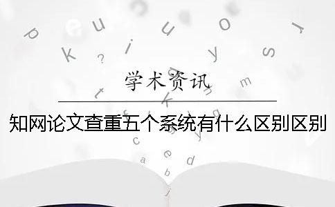 知网论文查重五个系统有什么区别？区别在哪？