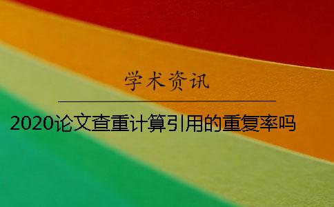 2020论文查重计算引用的重复率吗？