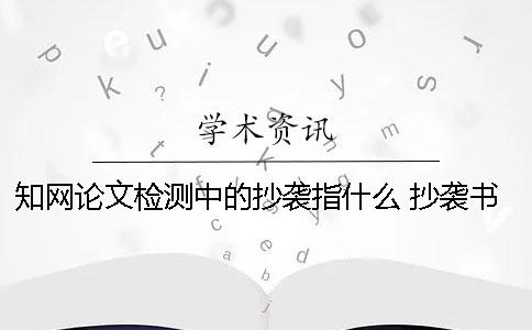 知网论文检测中的抄袭指什么？ 抄袭书籍内容会被知网论文检测查重出来吗一