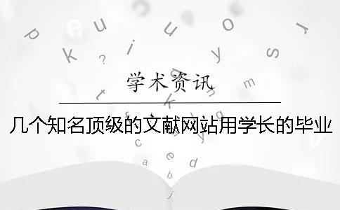 几个知名顶级的文献网站？用学长的毕业论文能通过知网查重吗？[实用方法]
