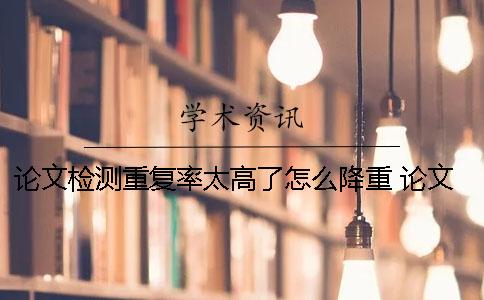 论文检测重复率太高了怎么降重？ 论文重复率检测不能超过多少