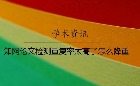 知网论文检测重复率太高了怎么降重？ 论文上知网前会检测重复率吗
