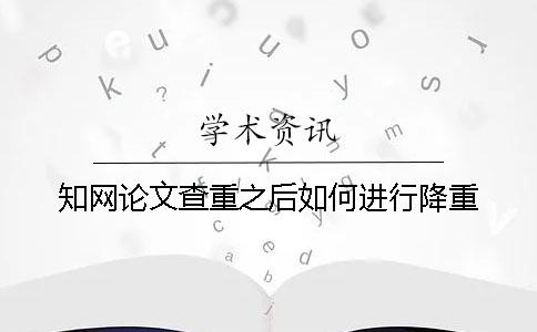 知网论文查重之后如何进行降重？