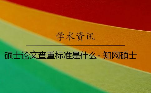 硕士论文查重标准是什么- 知网硕士论文查重标准