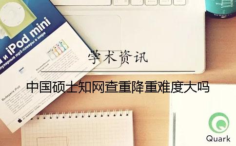中国硕士知网查重降重难度大吗