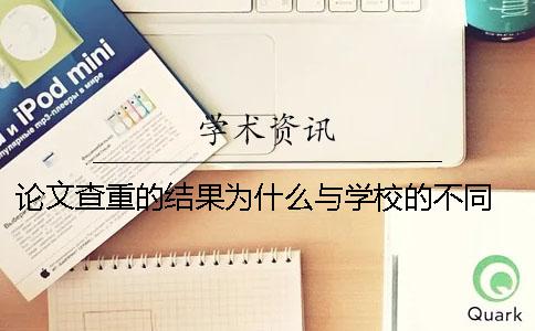 论文查重的结果为什么与学校的不同？ 论文查重出来的结果为什么是0？