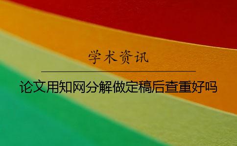 论文用知网分解做定稿后查重好吗