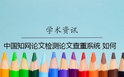 中国知网论文检测论文查重系统 如何论文查重及知网论文检测流程