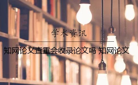 知网论文查重会收录论文吗 知网论文查重一篇大概要多少时间