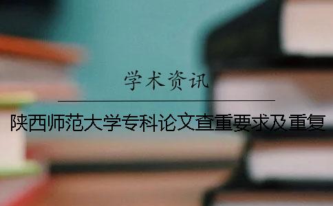 陕西师范大学专科论文查重要求及重复率 陕西师范大学论文查重系统