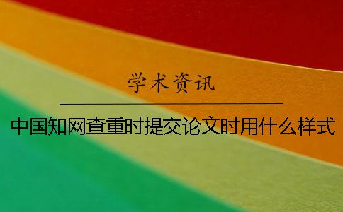 中国知网查重时提交论文时用什么样式？