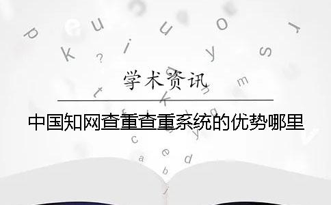 中国知网查重查重系统的优势哪里？