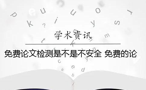 免费论文检测是不是不安全 免费的论文检测软件