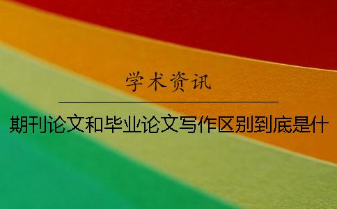 期刊论文和毕业论文写作区别到底是什么 期刊论文和毕业论文的区别