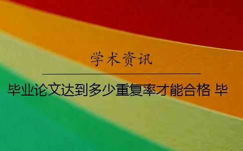 毕业论文达到多少重复率才能合格？ 毕业论文达到多少分