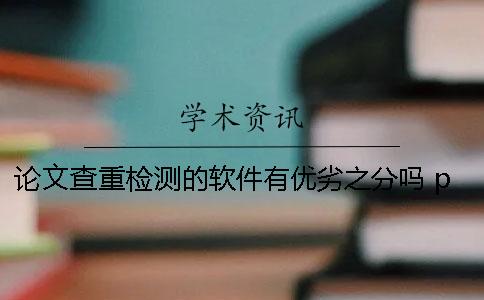 论文查重检测的软件有优劣之分吗？ pp论文查重检测软件可以吗