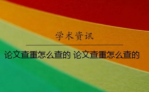 论文查重怎么查的？ 论文查重怎么查的标准