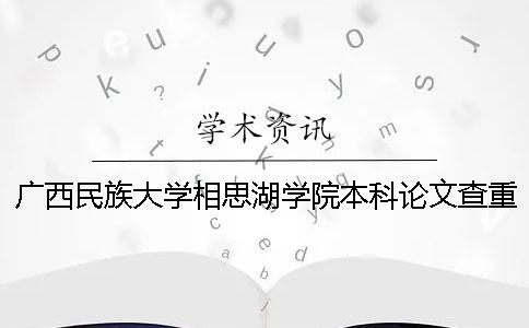 广西民族大学相思湖学院本科论文查重要求及重复率 广西民族大学相思湖学院是本科？