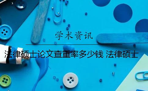 法律硕士论文查重率多少钱？ 法律硕士论文重复率