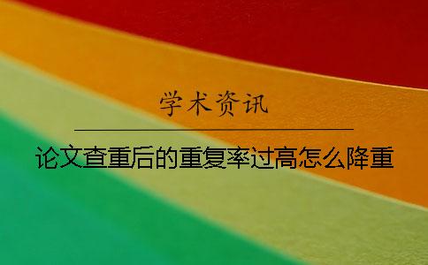 论文查重后的重复率过高怎么降重？