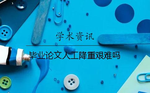 毕业论文人工降重艰难吗？