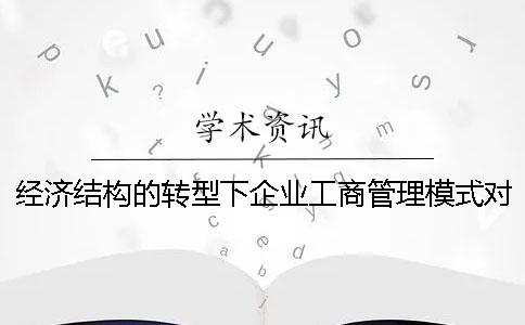 经济结构的转型下企业工商管理模式对策 经济结构转型发展下企业工商管理模式初探