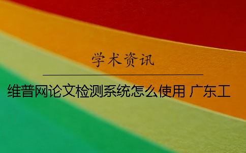 维普网论文检测系统怎么使用？ 广东工业大学维普论文检测系统