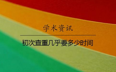 初次查重几乎要多少时间