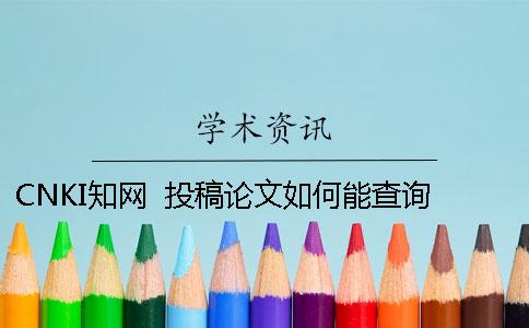 CNKI知网  投稿论文如何能查询