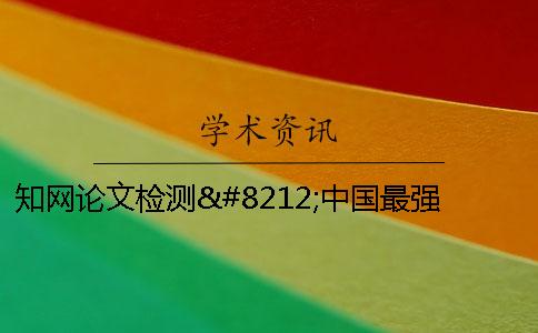 知网论文检测—中国最强大的论文检测系统 知网论文检测费用