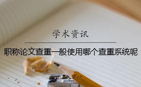职称论文查重一般使用哪个查重系统呢？